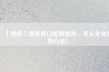 【造紙】廢紙進口配額難搶，龍頭企業優勢凸顯！