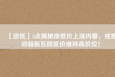 【造紙】3點揭秘廢紙價上漲內幕，或推動箱板瓦楞紙價維持高價位！