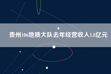 貴州106地質大隊去年經營收入1.8億元