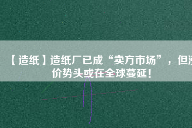 【造紙】造紙廠已成“賣方市場”，但漲價勢頭或在全球蔓延！