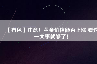 【有色】注意！黃金價格能否上漲 看這一大事就夠了！