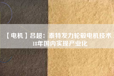 【電機】呂超:泰特發力輪轂電機技術 2018年國內實現產業化