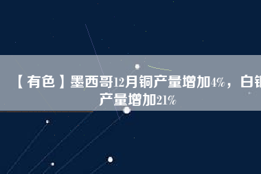 【有色】墨西哥12月銅產(chǎn)量增加4%，白銀產(chǎn)量增加21%