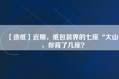【造紙】近期，紙包裝界的七座“大山”，你背了幾座？