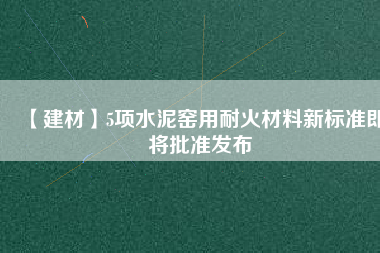 【建材】5項水泥窯用耐火材料新標準即將批準發布