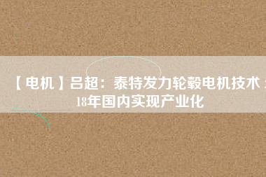 【電機】呂超:泰特發力輪轂電機技術 2018年國內實現產業化