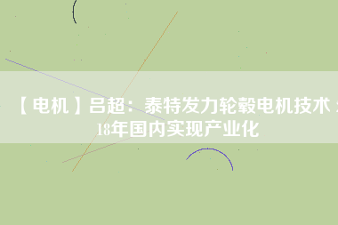【電機】呂超:泰特發力輪轂電機技術 2018年國內實現產業化