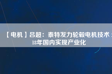 【電機】呂超:泰特發力輪轂電機技術 2018年國內實現產業化