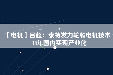 【電機】呂超:泰特發力輪轂電機技術 2018年國內實現產業化