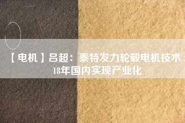 【電機】呂超:泰特發力輪轂電機技術 2018年國內實現產業化