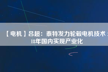 【電機】呂超:泰特發力輪轂電機技術 2018年國內實現產業化