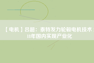 【電機】呂超:泰特發力輪轂電機技術 2018年國內實現產業化