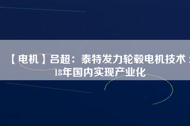 【電機】呂超:泰特發力輪轂電機技術 2018年國內實現產業化