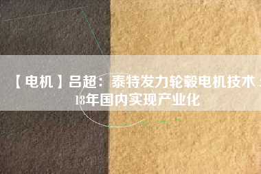 【電機】呂超:泰特發力輪轂電機技術 2018年國內實現產業化