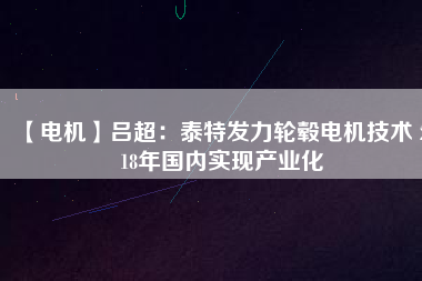 【電機】呂超:泰特發力輪轂電機技術 2018年國內實現產業化