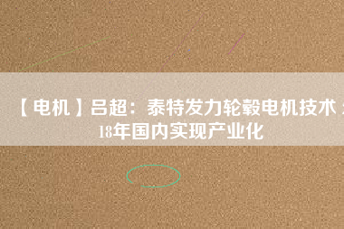 【電機】呂超:泰特發力輪轂電機技術 2018年國內實現產業化