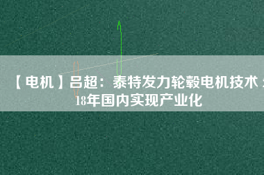 【電機】呂超:泰特發力輪轂電機技術 2018年國內實現產業化