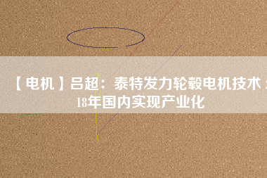 【電機】呂超:泰特發力輪轂電機技術 2018年國內實現產業化