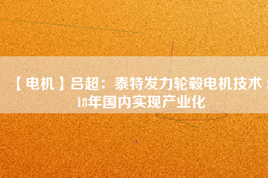 【電機】呂超:泰特發力輪轂電機技術 2018年國內實現產業化