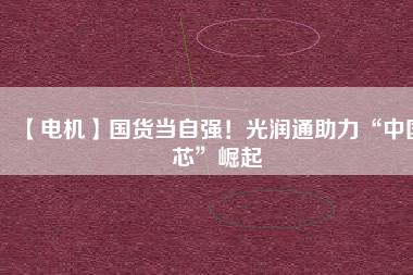 【電機】國貨當自強！光潤通助力“中國芯”崛起
          