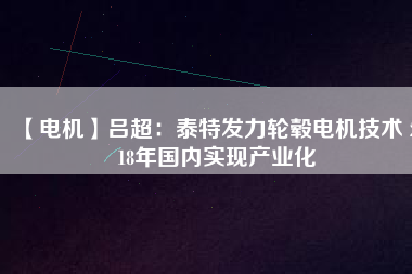 【電機】呂超:泰特發力輪轂電機技術 2018年國內實現產業化