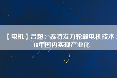 【電機】呂超:泰特發力輪轂電機技術 2018年國內實現產業化