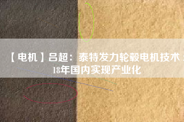 【電機】呂超:泰特發力輪轂電機技術 2018年國內實現產業化