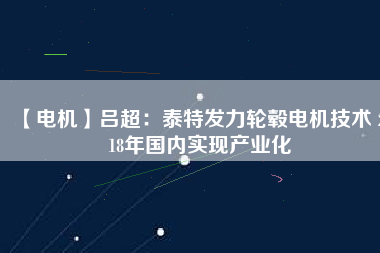 【電機】呂超:泰特發力輪轂電機技術 2018年國內實現產業化