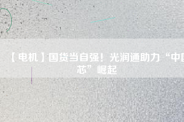 【電機】國貨當自強！光潤通助力“中國芯”崛起
          