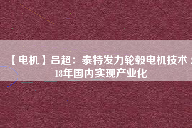 【電機】呂超:泰特發力輪轂電機技術 2018年國內實現產業化
