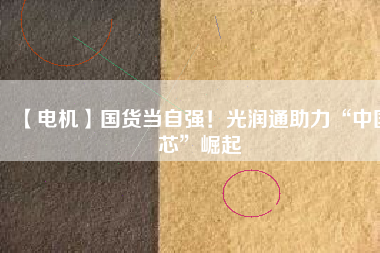 【電機】國貨當自強！光潤通助力“中國芯”崛起
          