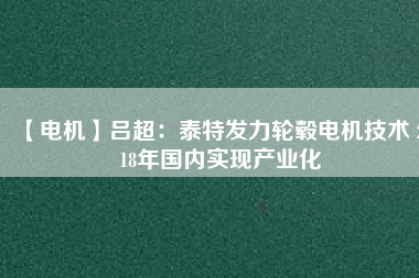 【電機】呂超:泰特發力輪轂電機技術 2018年國內實現產業化