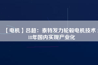 【電機】呂超:泰特發力輪轂電機技術 2018年國內實現產業化
