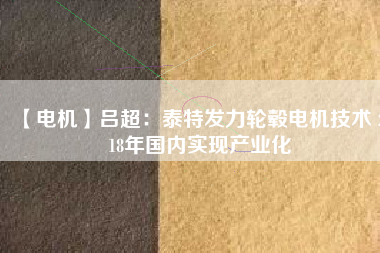 【電機】呂超:泰特發力輪轂電機技術 2018年國內實現產業化