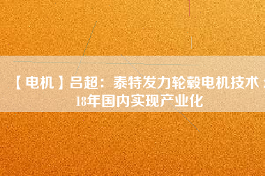 【電機】呂超:泰特發力輪轂電機技術 2018年國內實現產業化