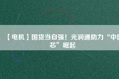 【電機】國貨當自強！光潤通助力“中國芯”崛起
          