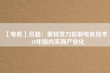 【電機】呂超:泰特發力輪轂電機技術 2018年國內實現產業化