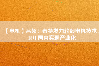 【電機】呂超:泰特發力輪轂電機技術 2018年國內實現產業化