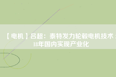 【電機】呂超:泰特發力輪轂電機技術 2018年國內實現產業化