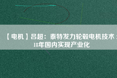 【電機】呂超:泰特發力輪轂電機技術 2018年國內實現產業化