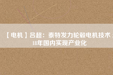 【電機】呂超:泰特發力輪轂電機技術 2018年國內實現產業化