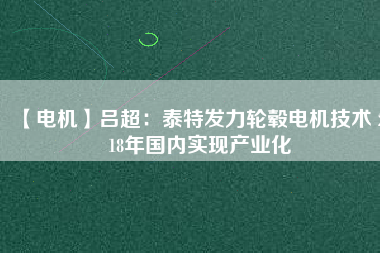 【電機】呂超:泰特發力輪轂電機技術 2018年國內實現產業化