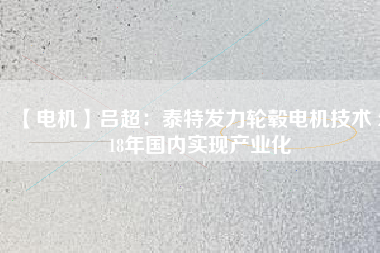 【電機】呂超:泰特發力輪轂電機技術 2018年國內實現產業化