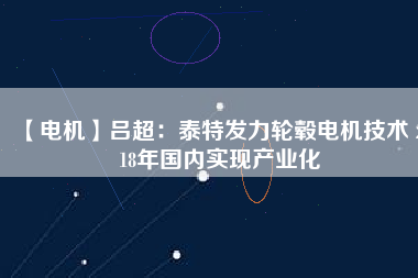 【電機】呂超:泰特發力輪轂電機技術 2018年國內實現產業化