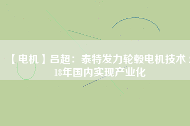 【電機】呂超:泰特發力輪轂電機技術 2018年國內實現產業化
