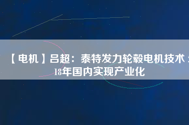 【電機】呂超:泰特發力輪轂電機技術 2018年國內實現產業化
