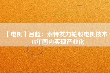 【電機】呂超:泰特發力輪轂電機技術 2018年國內實現產業化