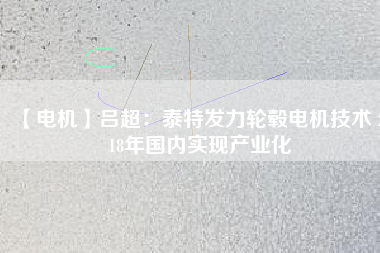【電機】呂超:泰特發力輪轂電機技術 2018年國內實現產業化
