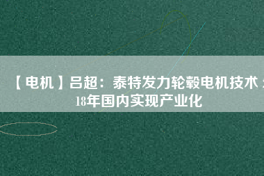 【電機】呂超:泰特發力輪轂電機技術 2018年國內實現產業化