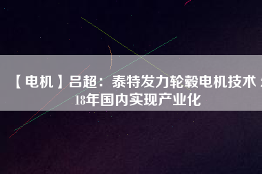 【電機】呂超:泰特發力輪轂電機技術 2018年國內實現產業化